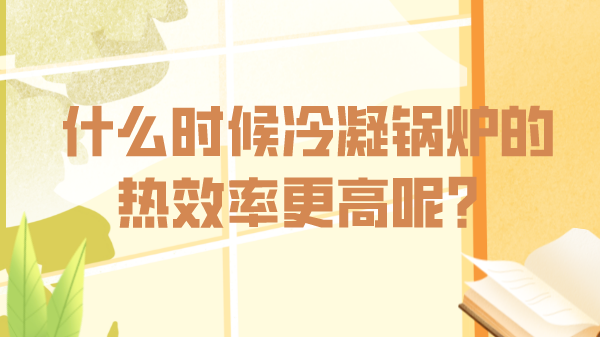什么時候冷凝鍋爐的熱效率更高呢？